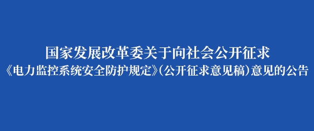 国家发改委就《电力监控系统安全防护规定（公开征求意见稿）》向社会公开征求意见（附全文)